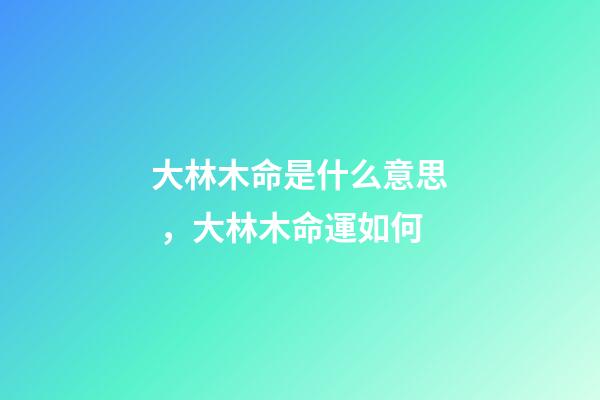 大林木命是什么意思，大林木命運如何